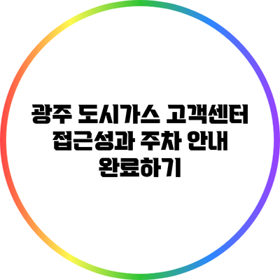 광주 도시가스 고객센터 접근성과 주차 안내 완료하기