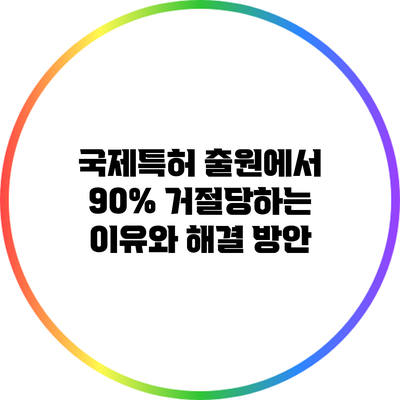 국제특허 출원에서 90% 거절당하는 이유와 해결 방안