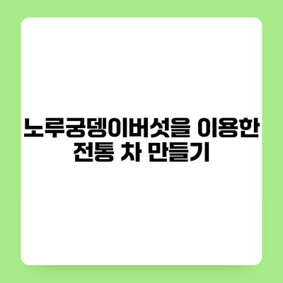 노루궁뎅이버섯을 이용한 전통 차 만들기
