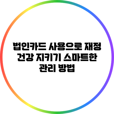 법인카드 사용으로 재정 건강 지키기: 스마트한 관리 방법