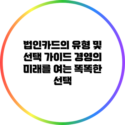 법인카드의 유형 및 선택 가이드: 경영의 미래를 여는 똑똑한 선택