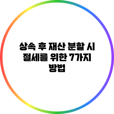 상속 후 재산 분할 시 절세를 위한 7가지 방법