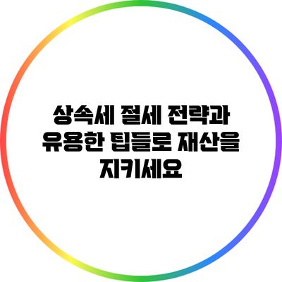 상속세 절세 전략과 유용한 팁들로 재산을 지키세요
