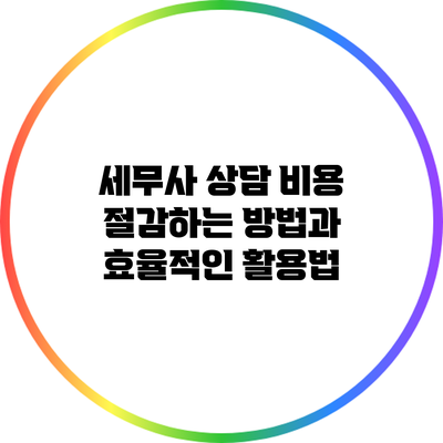 세무사 상담 비용 절감하는 방법과 효율적인 활용법