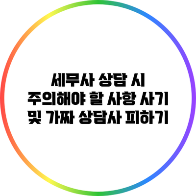 세무사 상담 시 주의해야 할 사항: 사기 및 가짜 상담사 피하기