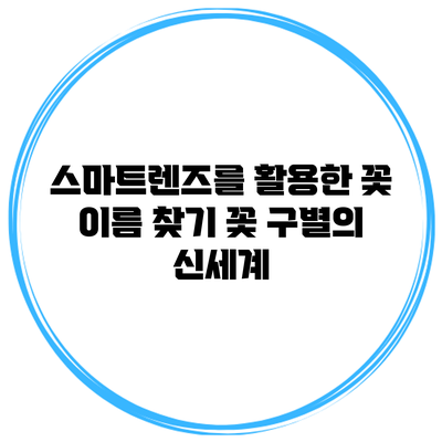 스마트렌즈를 활용한 꽃 이름 찾기: 꽃 구별의 신세계