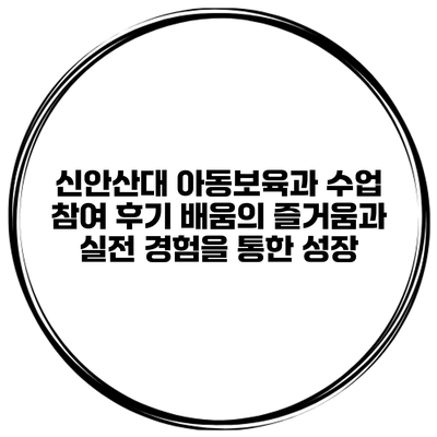 신안산대 아동보육과 수업 참여 후기: 배움의 즐거움과 실전 경험을 통한 성장