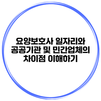요양보호사 일자리와 공공기관 및 민간업체의 차이점 이해하기