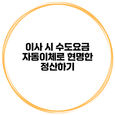 이사 시 수도요금 자동이체로 현명한 정산하기