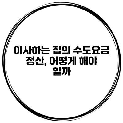 이사하는 집의 수도요금 정산, 어떻게 해야 할까?