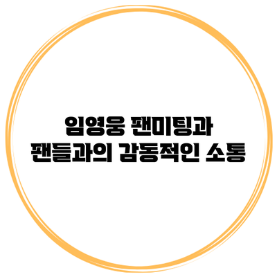 임영웅 팬미팅과 팬들과의 감동적인 소통