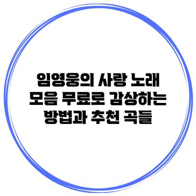 임영웅의 사랑 노래 모음: 무료로 감상하는 방법과 추천 곡들