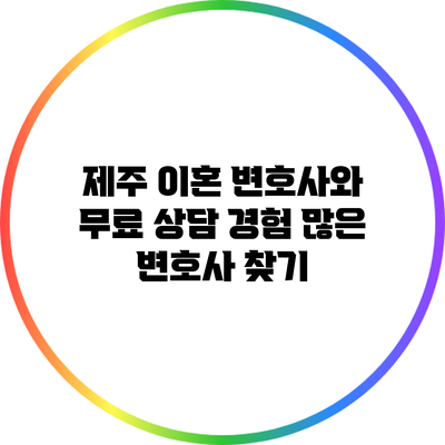 제주 이혼 변호사와 무료 상담: 경험 많은 변호사 찾기