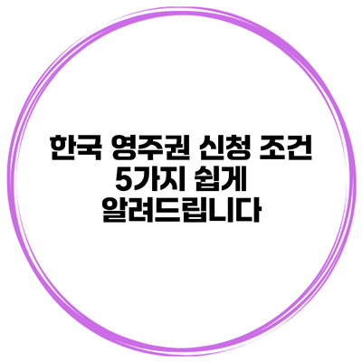 한국 영주권 신청 조건 5가지 쉽게 알려드립니다