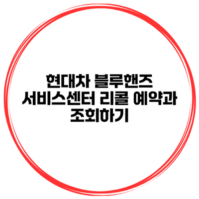 현대차 블루핸즈 서비스센터 리콜 예약과 조회하기