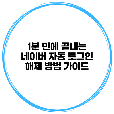 1분 만에 끝내는 네이버 자동 로그인 해제 방법 가이드