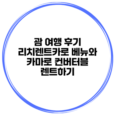 괌 여행 후기 리치렌트카로 베뉴와 카마로 컨버터블 렌트하기