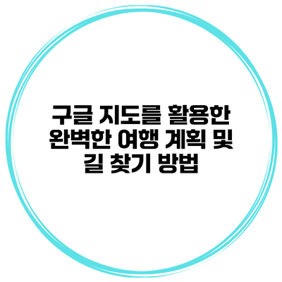 구글 지도를 활용한 완벽한 여행 계획 및 길 찾기 방법