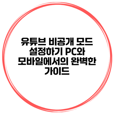 유튜브 비공개 모드 설정하기: PC와 모바일에서의 완벽한 가이드
