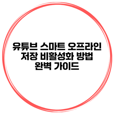유튜브 스마트 오프라인 저장 비활성화 방법: 완벽 가이드