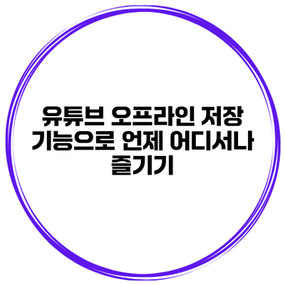 유튜브 오프라인 저장 기능으로 언제 어디서나 즐기기