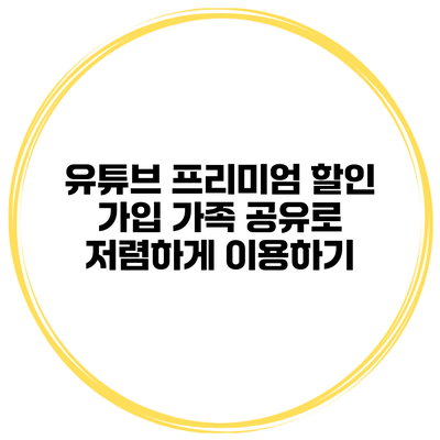 유튜브 프리미엄 할인 가입: 가족 공유로 저렴하게 이용하기