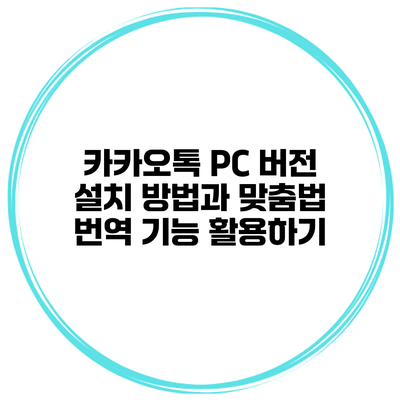 카카오톡 PC 버전 설치 방법과 맞춤법 번역 기능 활용하기