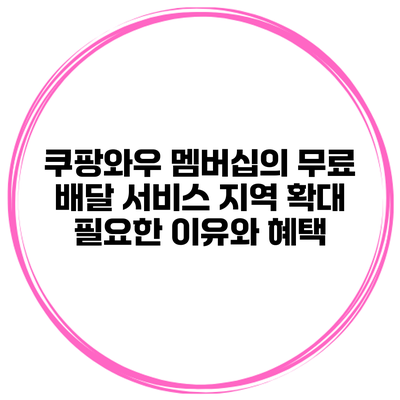 쿠팡와우 멤버십의 무료 배달 서비스 지역 확대: 필요한 이유와 혜택